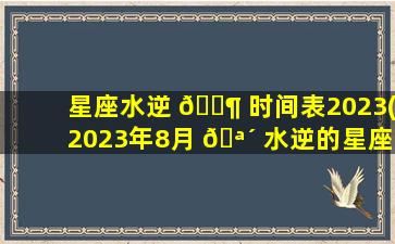 星座水逆 🐶 时间表2023(2023年8月 🪴 水逆的星座)